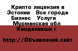 Крипто лицензия в Эстонии - Все города Бизнес » Услуги   . Мурманская обл.,Кандалакша г.